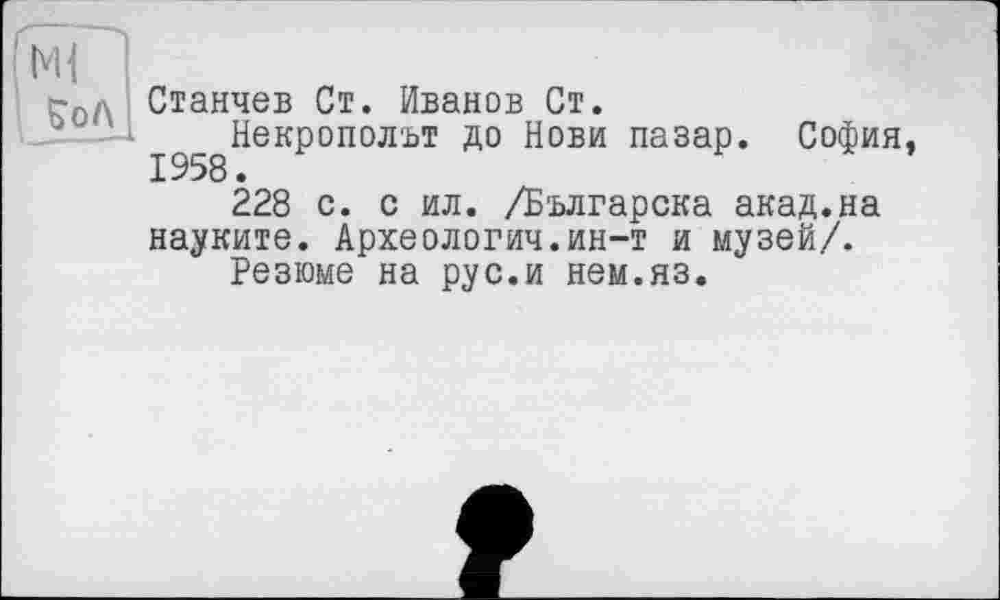 ﻿Станчев Ст. Иванов Ст.
^^Некрополът до Нови пазар. София, 228 с. с ил. /Българска акад.на науките. Археология.ин-т и музей/.
Резюме на рус.и нем.яз.